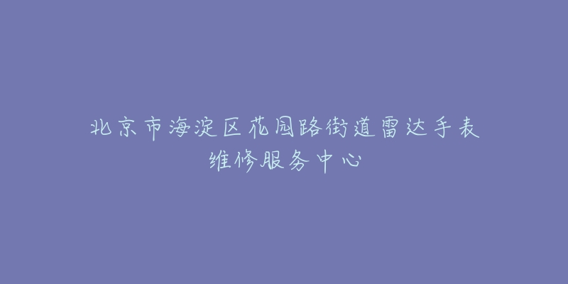 北京市海淀区花园路街道雷达手表维修服务中心-名表号 北京市海淀区花园路街道雷达手表维修服务中心