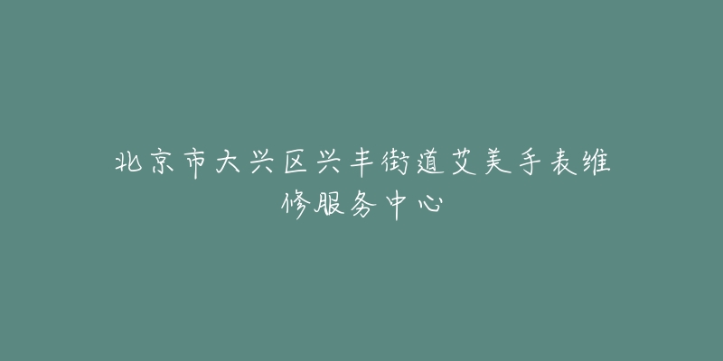 北京市大兴区兴丰街道艾美手表维修服务中心-名表号 北京市大兴区兴丰街道艾美手表维修服务中心