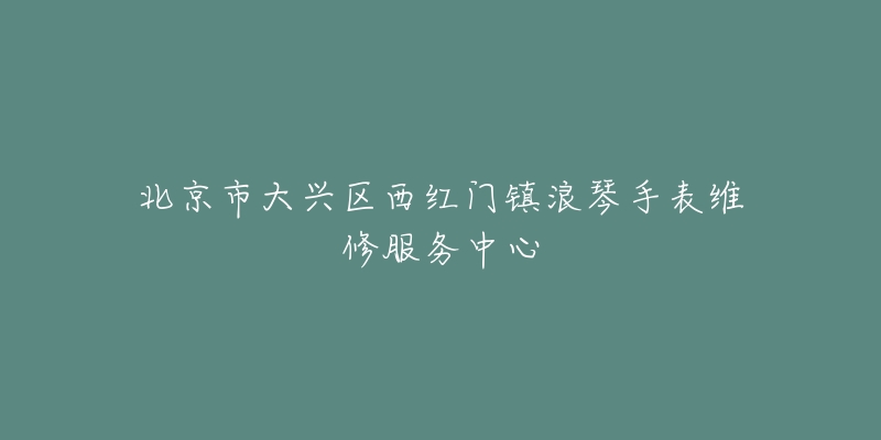 北京市大兴区西红门镇浪琴手表维修服务中心-名表号 北京市大兴区西红门镇浪琴手表维修服务中心