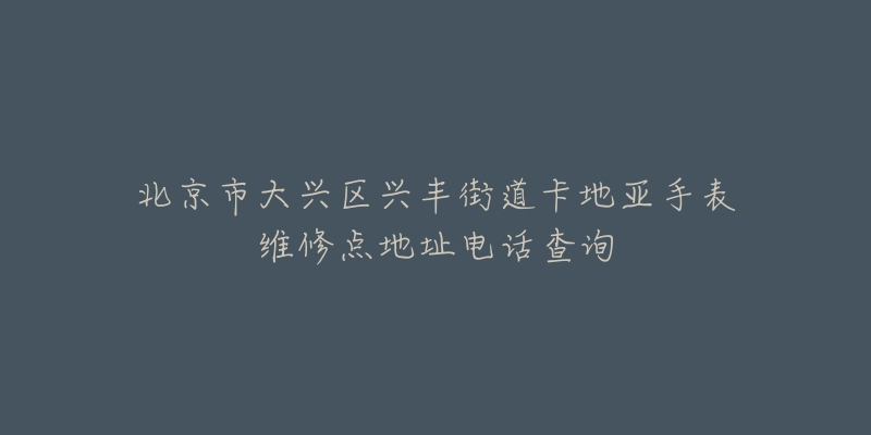 北京市大兴区兴丰街道卡地亚手表维修点地址电话查询-名表号 北京市大兴区兴丰街道卡地亚手表维修点地址电话查询