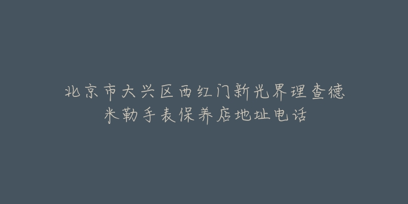 北京市大兴区西红门新光界理查德米勒手表保养店地址电话-名表号 北京市大兴区西红门新光界理查德米勒手表保养店地址电话