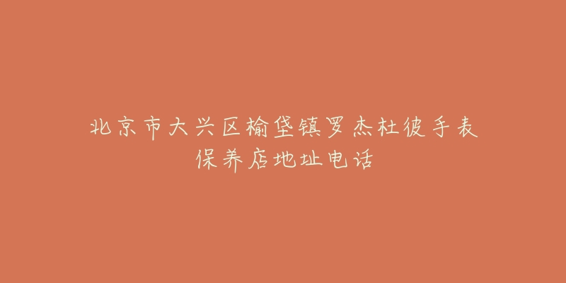 北京市大兴区榆垡镇罗杰杜彼手表保养店地址电话-名表号 北京市大兴区榆垡镇罗杰杜彼手表保养店地址电话
