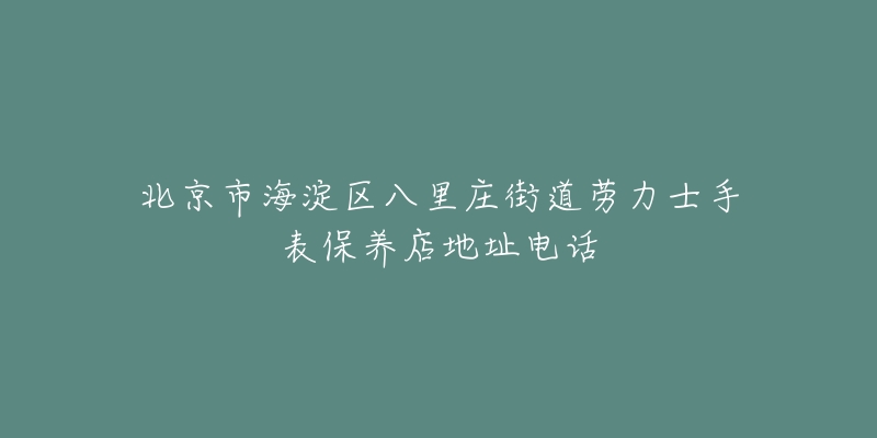 北京市海淀区八里庄街道劳力士手表保养店地址电话-名表号 北京市海淀区八里庄街道劳力士手表保养店地址电话