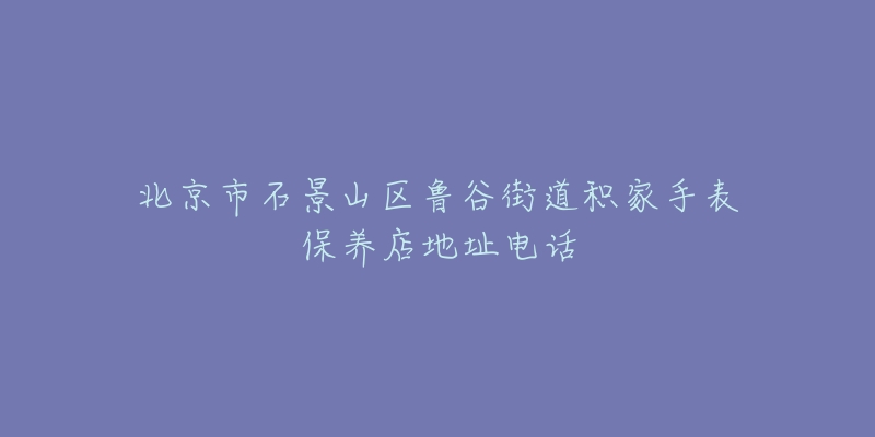 北京市石景山区鲁谷街道积家手表保养店地址电话-名表号 北京市石景山区鲁谷街道积家手表保养店地址电话