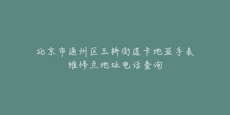 北京市通州区玉桥街道卡地亚手表维修点地址电话查询-名表号 北京市通州区玉桥街道卡地亚手表维修点地址电话查询