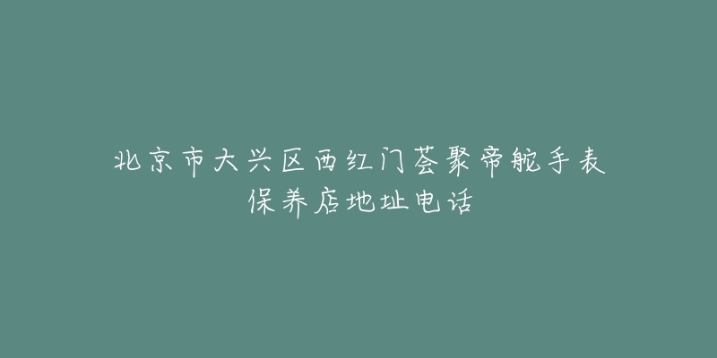 北京市大兴区西红门荟聚帝舵手表保养店地址电话-名表号 北京市大兴区西红门荟聚帝舵手表保养店地址电话