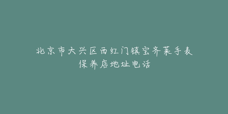 北京市大兴区西红门镇宝齐莱手表保养店地址电话-名表号 北京市大兴区西红门镇宝齐莱手表保养店地址电话