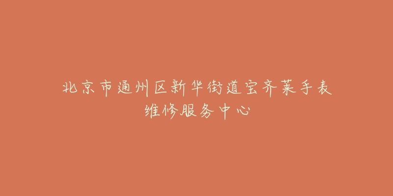 北京市通州区新华街道宝齐莱手表维修服务中心-名表号 北京市通州区新华街道宝齐莱手表维修服务中心