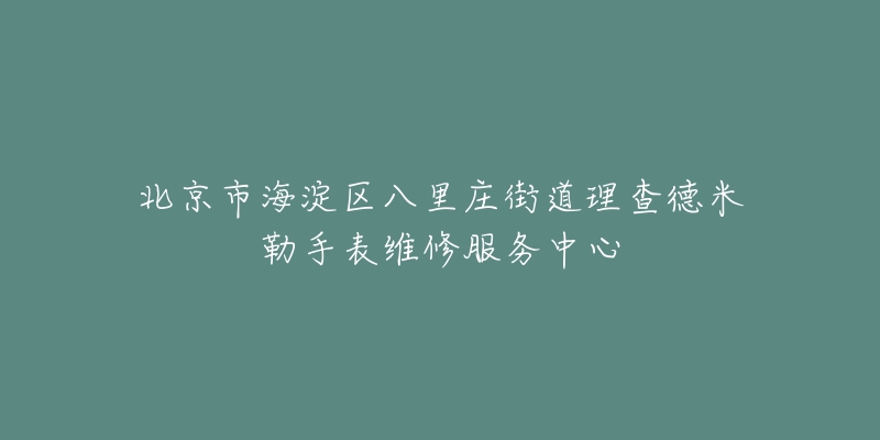 北京市海淀区八里庄街道理查德米勒手表维修服务中心-名表号 北京市海淀区八里庄街道理查德米勒手表维修服务中心