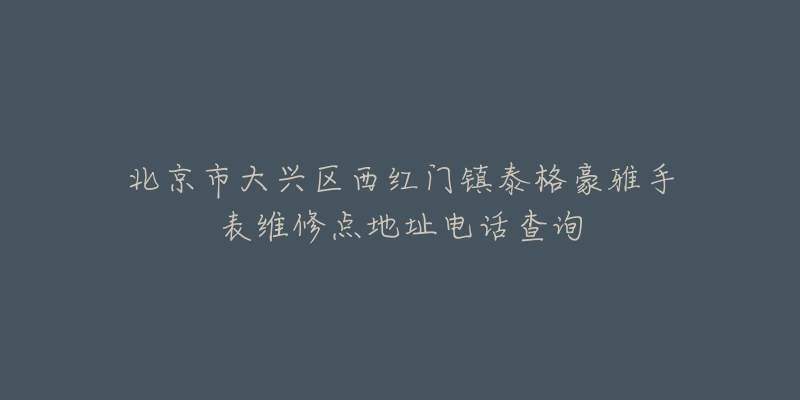 北京市大兴区西红门镇泰格豪雅手表维修点地址电话查询-名表号 北京市大兴区西红门镇泰格豪雅手表维修点地址电话查询
