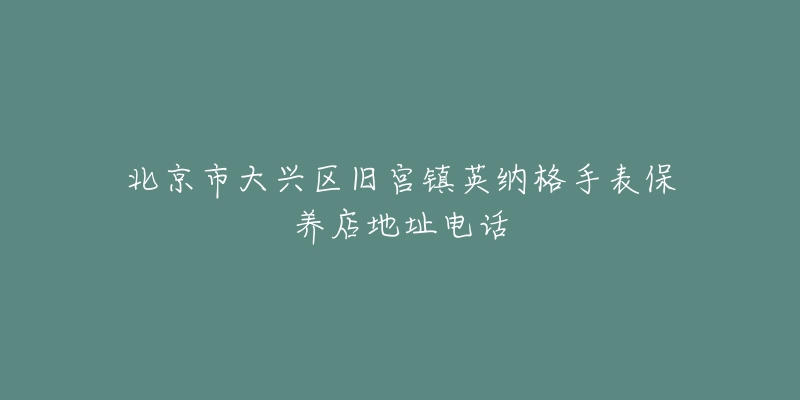 北京市大兴区旧宫镇英纳格手表保养店地址电话-名表号 北京市大兴区旧宫镇英纳格手表保养店地址电话