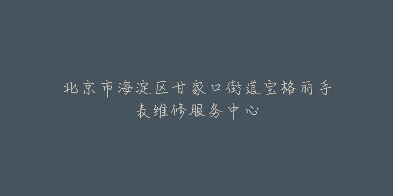 北京市海淀区甘家口街道宝格丽手表维修服务中心-名表号 北京市海淀区甘家口街道宝格丽手表维修服务中心