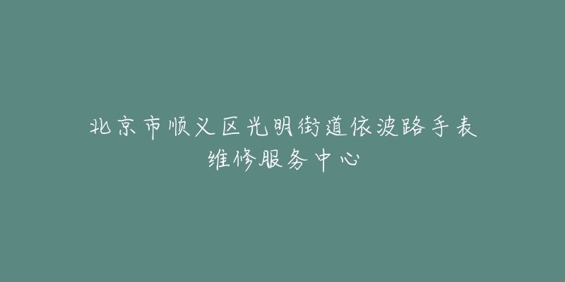 北京市顺义区光明街道依波路手表维修服务中心-名表号 北京市顺义区光明街道依波路手表维修服务中心