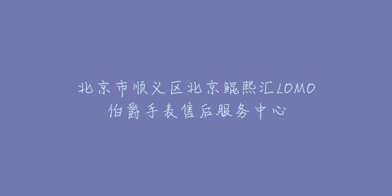北京市顺义区北京鲲熙汇LOMO伯爵手表售后服务中心-名表号 北京市顺义区北京鲲熙汇LOMO伯爵手表售后服务中心