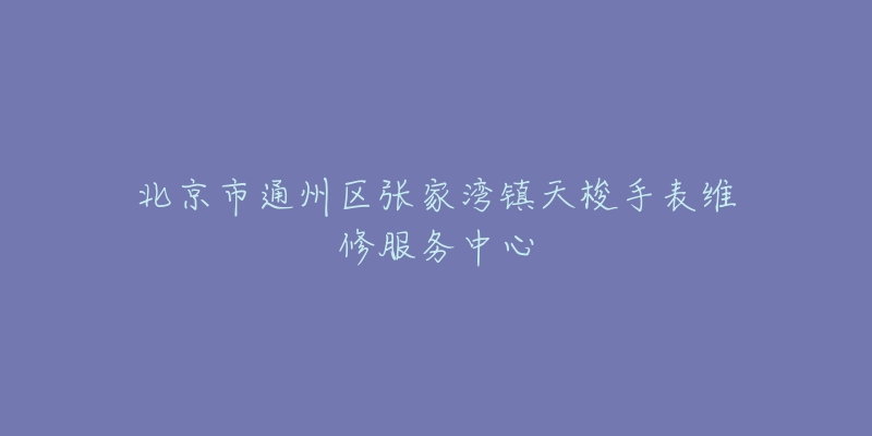 北京市通州区张家湾镇天梭手表维修服务中心-名表号 北京市通州区张家湾镇天梭手表维修服务中心