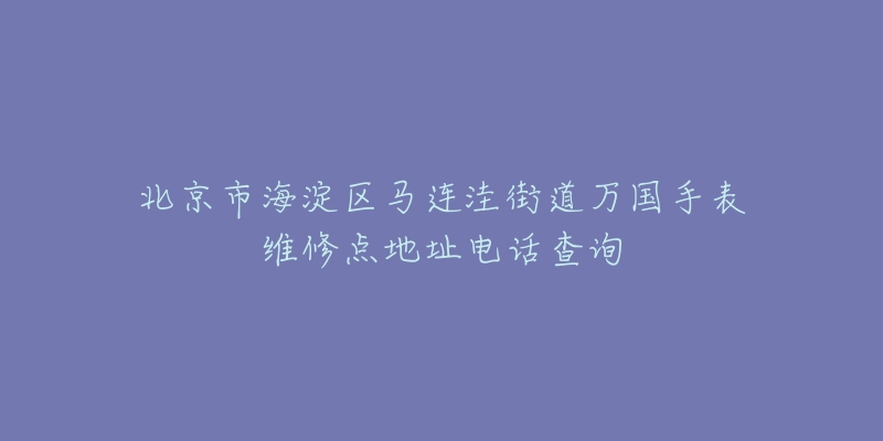 北京市海淀区马连洼街道万国手表维修点地址电话查询-名表号 北京市海淀区马连洼街道万国手表维修点地址电话查询