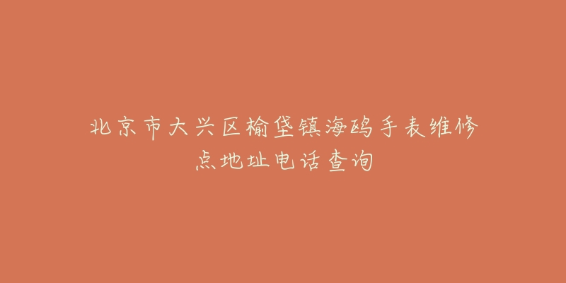 北京市大兴区榆垡镇海鸥手表维修点地址电话查询-名表号 北京市大兴区榆垡镇海鸥手表维修点地址电话查询