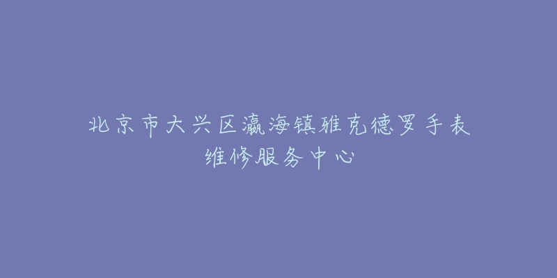 北京市大兴区瀛海镇雅克德罗手表维修服务中心-名表号 北京市大兴区瀛海镇雅克德罗手表维修服务中心