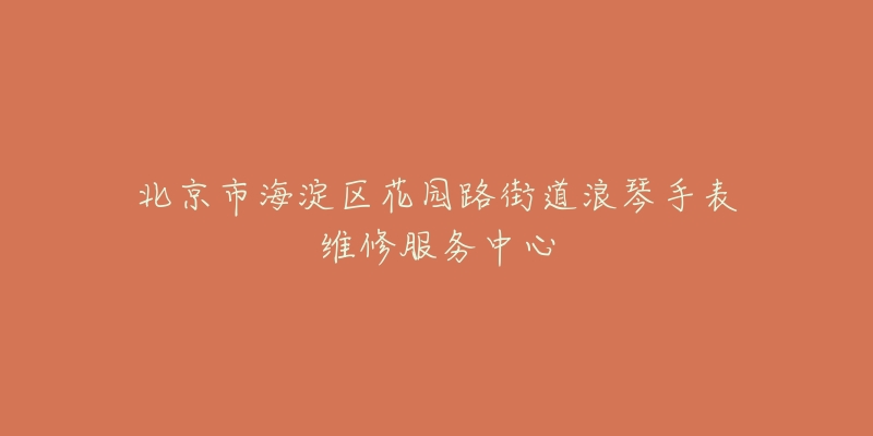 北京市海淀区花园路街道浪琴手表维修服务中心-名表号 北京市海淀区花园路街道浪琴手表维修服务中心