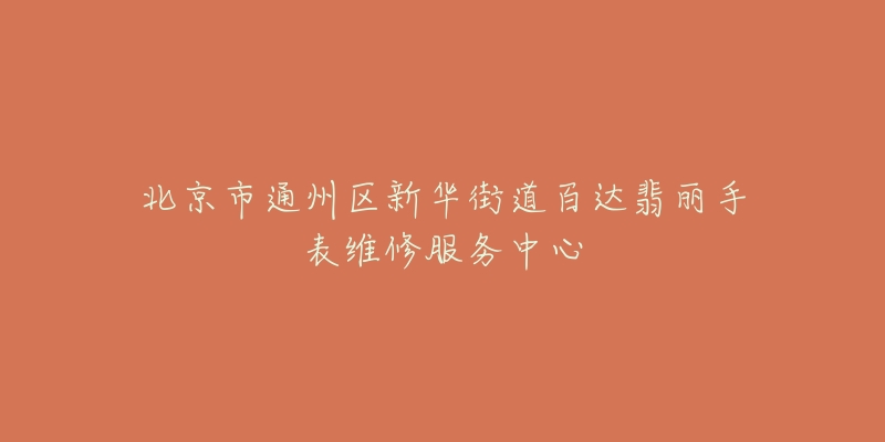 北京市通州区新华街道百达翡丽手表维修服务中心-名表号 北京市通州区新华街道百达翡丽手表维修服务中心