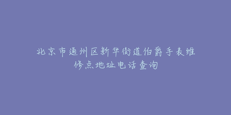 北京市通州区新华街道伯爵手表维修点地址电话查询-名表号 北京市通州区新华街道伯爵手表维修点地址电话查询