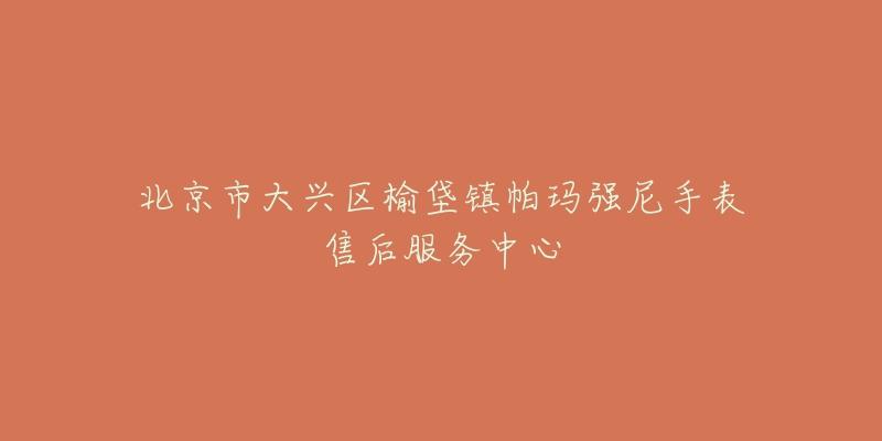 北京市大兴区榆垡镇帕玛强尼手表售后服务中心-名表号 北京市大兴区榆垡镇帕玛强尼手表售后服务中心