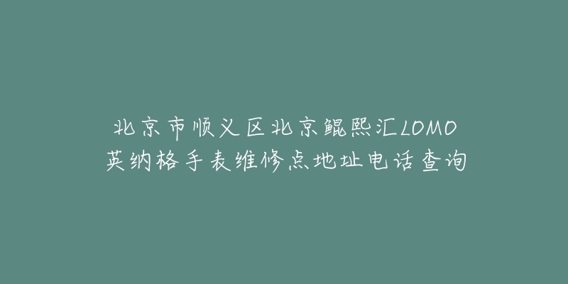 北京市顺义区北京鲲熙汇LOMO英纳格手表维修点地址电话查询-名表号 北京市顺义区北京鲲熙汇LOMO英纳格手表维修点地址电话查询