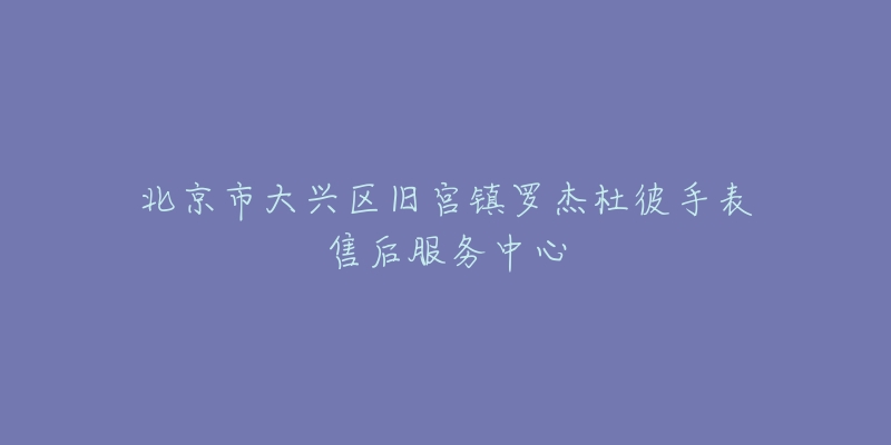 北京市大兴区旧宫镇罗杰杜彼手表售后服务中心-名表号 北京市大兴区旧宫镇罗杰杜彼手表售后服务中心