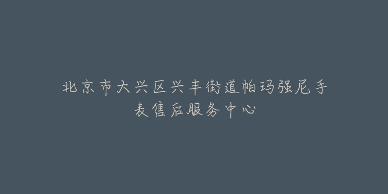 北京市大兴区兴丰街道帕玛强尼手表售后服务中心-名表号 北京市大兴区兴丰街道帕玛强尼手表售后服务中心