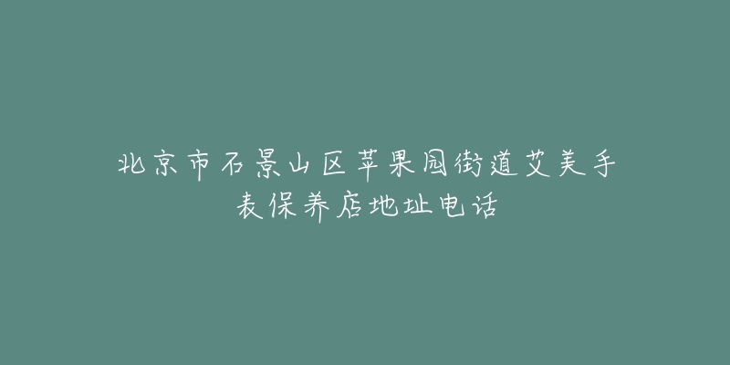 北京市石景山区苹果园街道艾美手表保养店地址电话-名表号 北京市石景山区苹果园街道艾美手表保养店地址电话