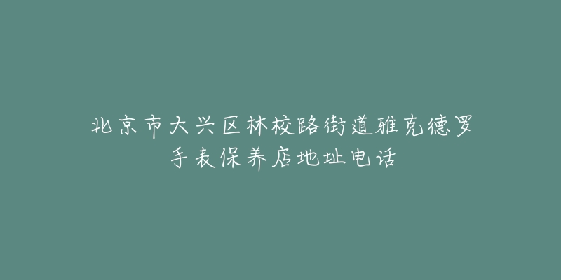 北京市大兴区林校路街道雅克德罗手表保养店地址电话-名表号 北京市大兴区林校路街道雅克德罗手表保养店地址电话
