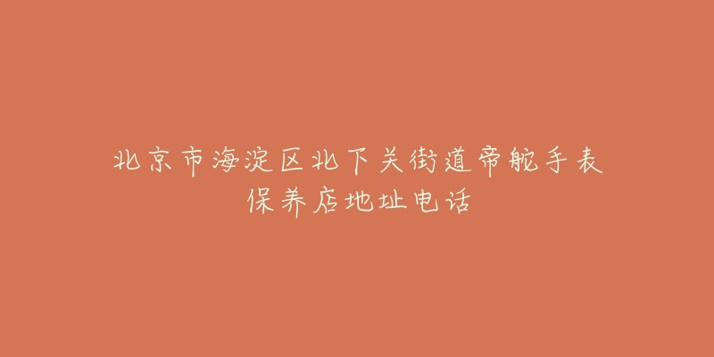 北京市海淀区北下关街道帝舵手表保养店地址电话-名表号 北京市海淀区北下关街道帝舵手表保养店地址电话