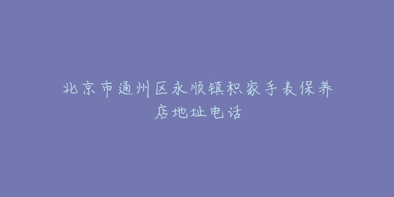 北京市通州区永顺镇积家手表保养店地址电话-名表号 北京市通州区永顺镇积家手表保养店地址电话