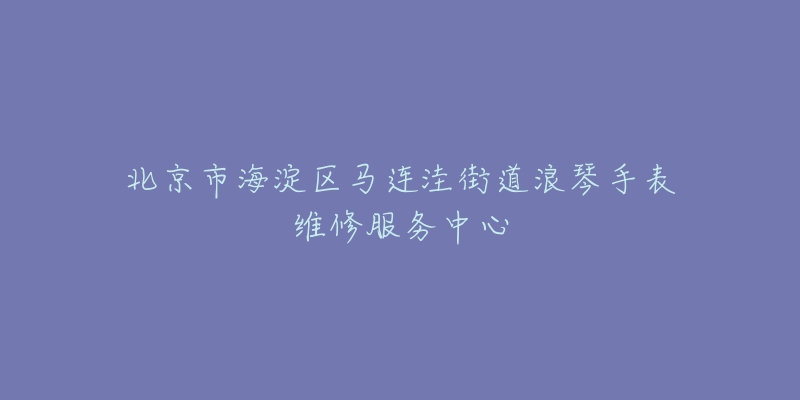 北京市海淀区马连洼街道浪琴手表维修服务中心-名表号 北京市海淀区马连洼街道浪琴手表维修服务中心