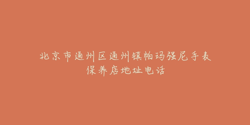 北京市通州区通州镇帕玛强尼手表保养店地址电话-名表号 北京市通州区通州镇帕玛强尼手表保养店地址电话