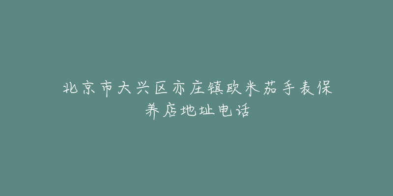 北京市大兴区亦庄镇欧米茄手表保养店地址电话-名表号 北京市大兴区亦庄镇欧米茄手表保养店地址电话
