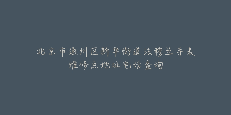 北京市通州区新华街道法穆兰手表维修点地址电话查询-名表号 北京市通州区新华街道法穆兰手表维修点地址电话查询