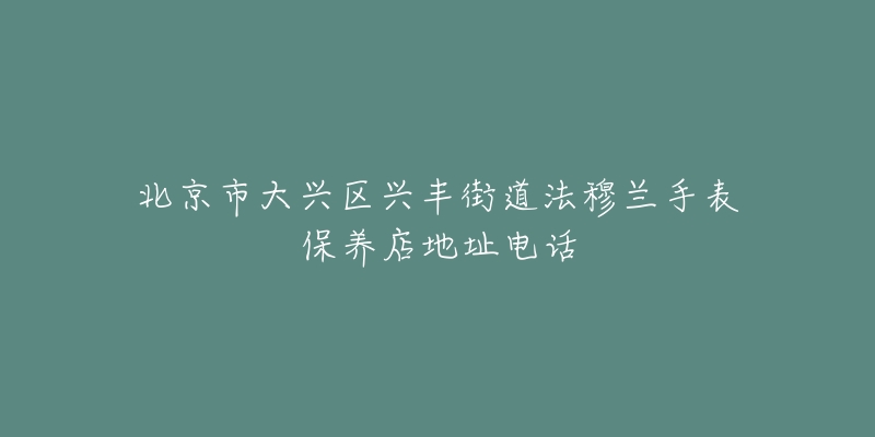 北京市大兴区兴丰街道法穆兰手表保养店地址电话-名表号 北京市大兴区兴丰街道法穆兰手表保养店地址电话