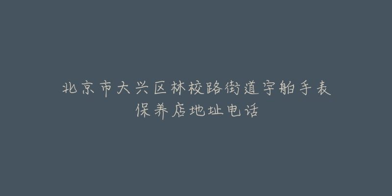 北京市大兴区林校路街道宇舶手表保养店地址电话-名表号 北京市大兴区林校路街道宇舶手表保养店地址电话