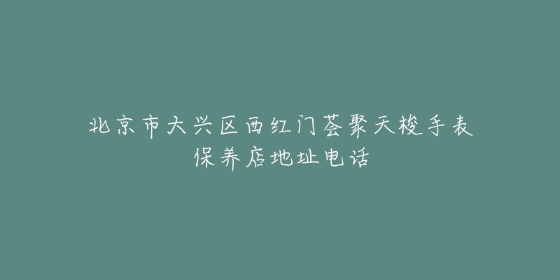 北京市大兴区西红门荟聚天梭手表保养店地址电话-名表号 北京市大兴区西红门荟聚天梭手表保养店地址电话