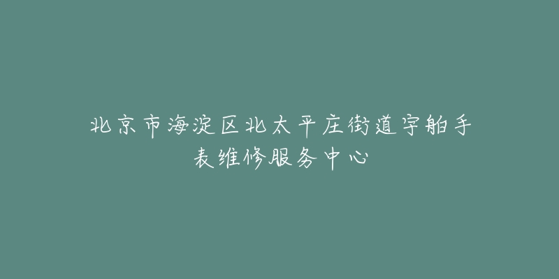 北京市海淀区北太平庄街道宇舶手表维修服务中心-名表号 北京市海淀区北太平庄街道宇舶手表维修服务中心