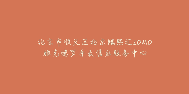 北京市顺义区北京鲲熙汇LOMO雅克德罗手表售后服务中心