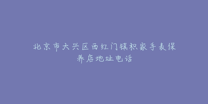 北京市大兴区西红门镇积家手表保养店地址电话-名表号 北京市大兴区西红门镇积家手表保养店地址电话