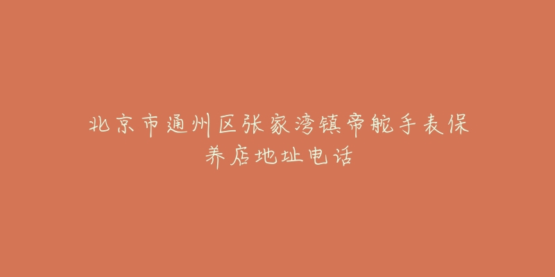 北京市通州区张家湾镇帝舵手表保养店地址电话-名表号 北京市通州区张家湾镇帝舵手表保养店地址电话