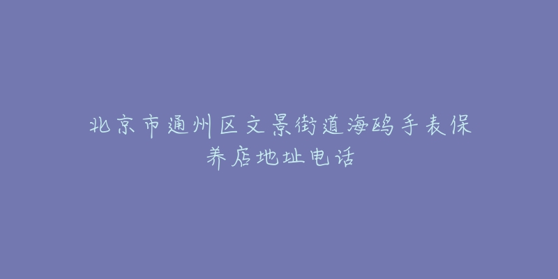 北京市通州区文景街道海鸥手表保养店地址电话-名表号 北京市通州区文景街道海鸥手表保养店地址电话