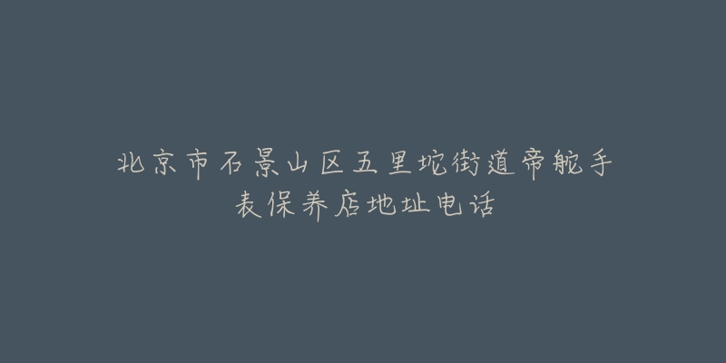 北京市石景山区五里坨街道帝舵手表保养店地址电话-名表号 北京市石景山区五里坨街道帝舵手表保养店地址电话