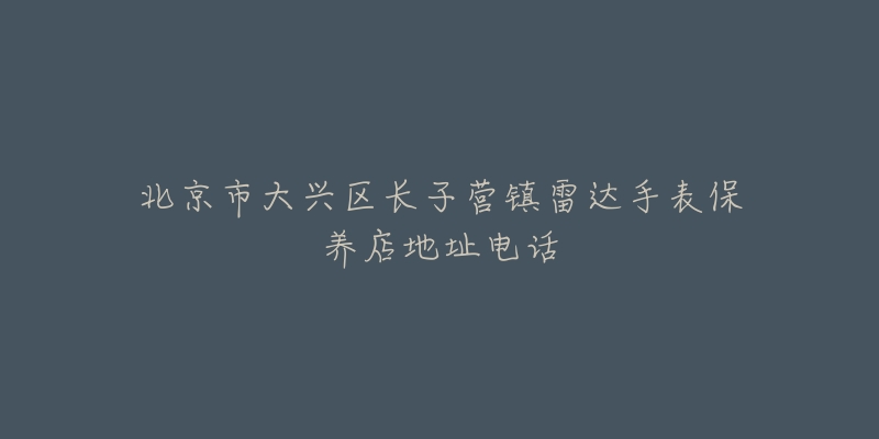 北京市大兴区长子营镇雷达手表保养店地址电话-名表号 北京市大兴区长子营镇雷达手表保养店地址电话