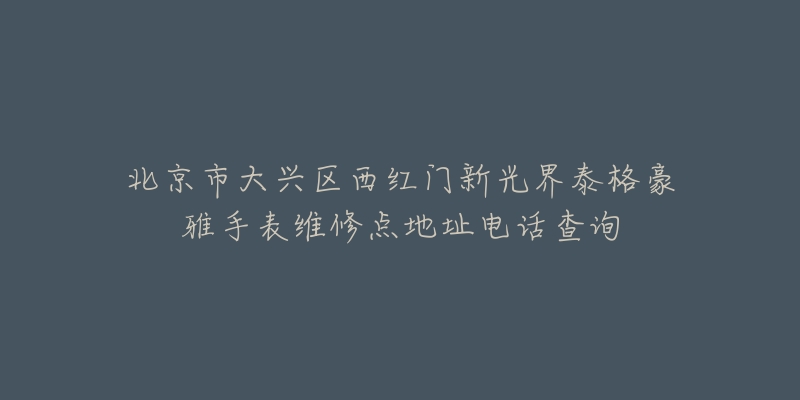 北京市大兴区西红门新光界泰格豪雅手表维修点地址电话查询-名表号 北京市大兴区西红门新光界泰格豪雅手表维修点地址电话查询