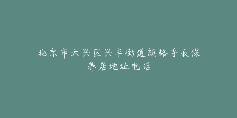 北京市大兴区兴丰街道朗格手表保养店地址电话-名表号 北京市大兴区兴丰街道朗格手表保养店地址电话