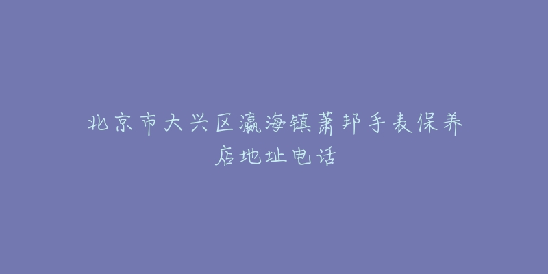 北京市大兴区瀛海镇萧邦手表保养店地址电话-名表号 北京市大兴区瀛海镇萧邦手表保养店地址电话